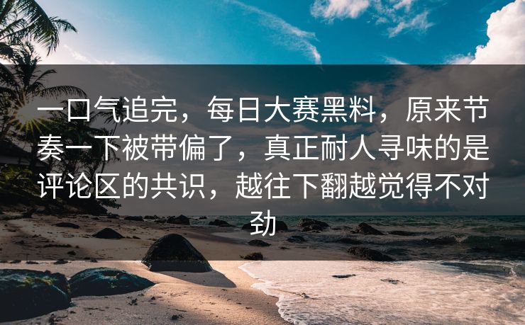 一口气追完，每日大赛黑料，原来节奏一下被带偏了，真正耐人寻味的是评论区的共识，越往下翻越觉得不对劲  第1张