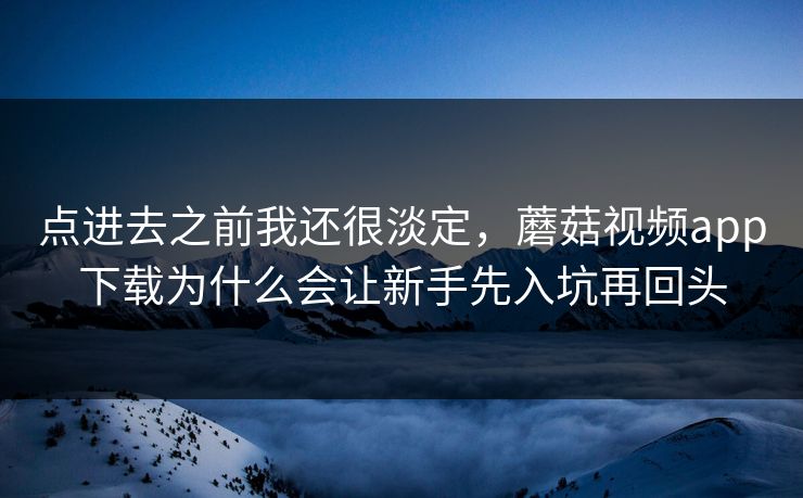 点进去之前我还很淡定，蘑菇视频app下载为什么会让新手先入坑再回头  第1张