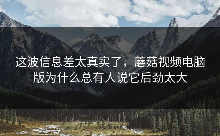这波信息差太真实了，蘑菇视频电脑版为什么总有人说它后劲太大  第1张