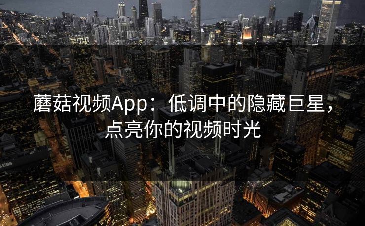 蘑菇视频App：低调中的隐藏巨星，点亮你的视频时光  第1张