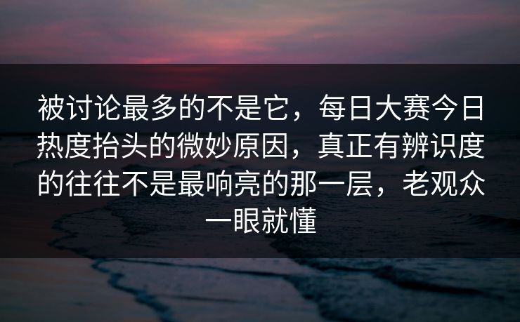 被讨论最多的不是它，每日大赛今日热度抬头的微妙原因，真正有辨识度的往往不是最响亮的那一层，老观众一眼就懂  第1张