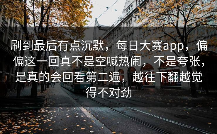 刷到最后有点沉默，每日大赛app，偏偏这一回真不是空喊热闹，不是夸张，是真的会回看第二遍，越往下翻越觉得不对劲  第1张