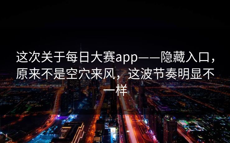 这次关于每日大赛app——隐藏入口，原来不是空穴来风，这波节奏明显不一样  第1张