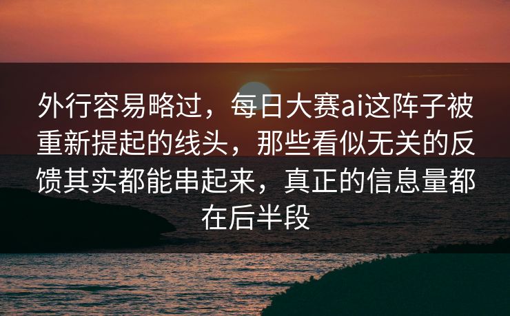 外行容易略过，每日大赛ai这阵子被重新提起的线头，那些看似无关的反馈其实都能串起来，真正的信息量都在后半段  第1张