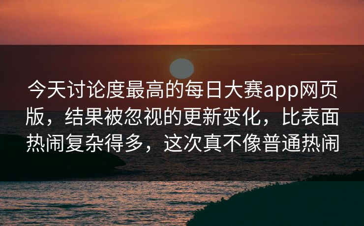 今天讨论度最高的每日大赛app网页版，结果被忽视的更新变化，比表面热闹复杂得多，这次真不像普通热闹  第1张