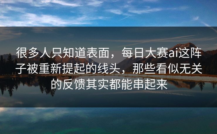 很多人只知道表面，每日大赛ai这阵子被重新提起的线头，那些看似无关的反馈其实都能串起来  第1张