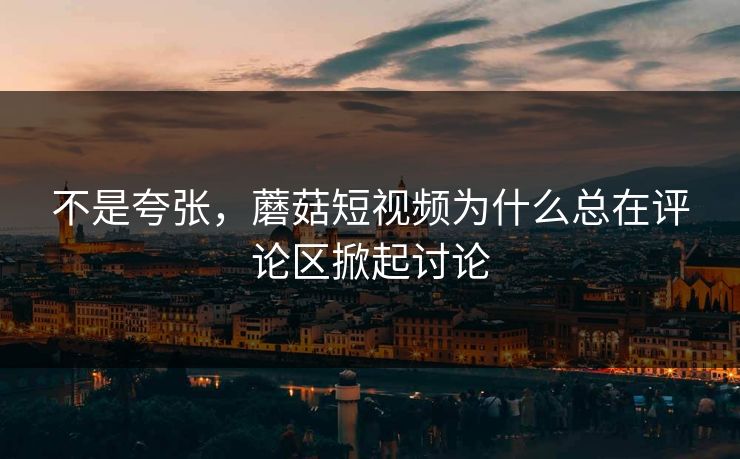 不是夸张，蘑菇短视频为什么总在评论区掀起讨论  第1张