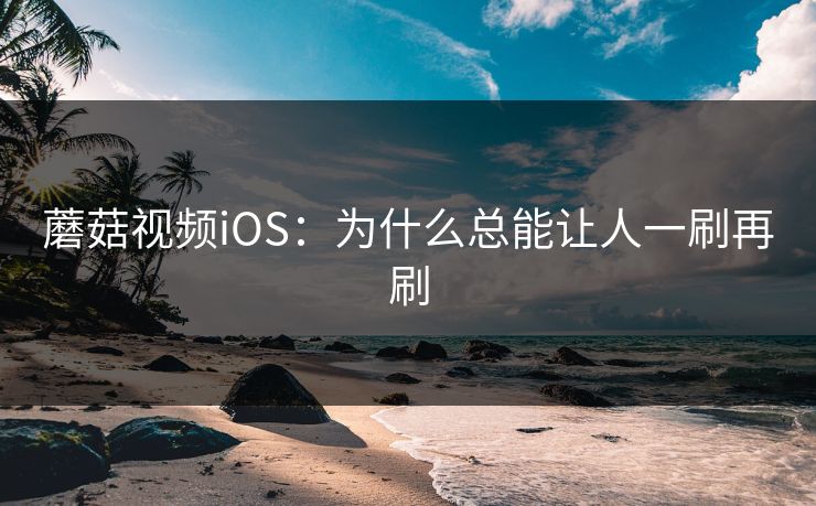 蘑菇视频iOS：为什么总能让人一刷再刷  第1张