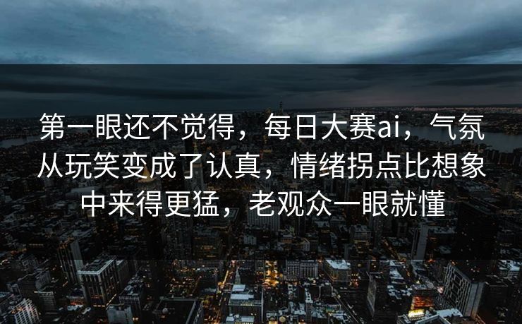 第一眼还不觉得，每日大赛ai，气氛从玩笑变成了认真，情绪拐点比想象中来得更猛，老观众一眼就懂  第1张