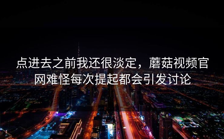 点进去之前我还很淡定，蘑菇视频官网难怪每次提起都会引发讨论  第1张