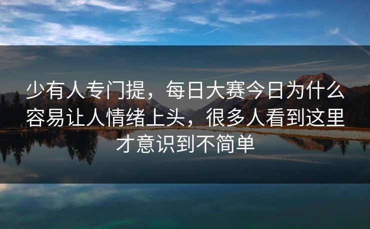 少有人专门提，每日大赛今日为什么容易让人情绪上头，很多人看到这里才意识到不简单  第1张