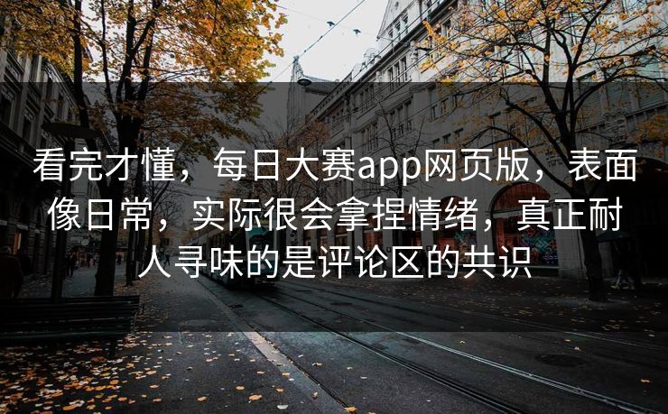 看完才懂，每日大赛app网页版，表面像日常，实际很会拿捏情绪，真正耐人寻味的是评论区的共识  第1张