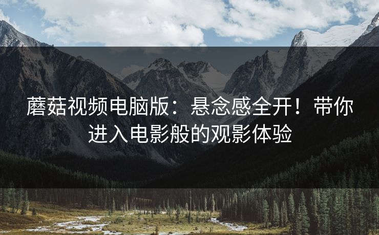 蘑菇视频电脑版：悬念感全开！带你进入电影般的观影体验  第1张