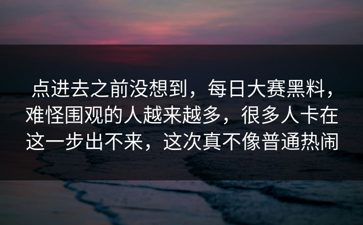 点进去之前没想到，每日大赛黑料，难怪围观的人越来越多，很多人卡在这一步出不来，这次真不像普通热闹  第1张
