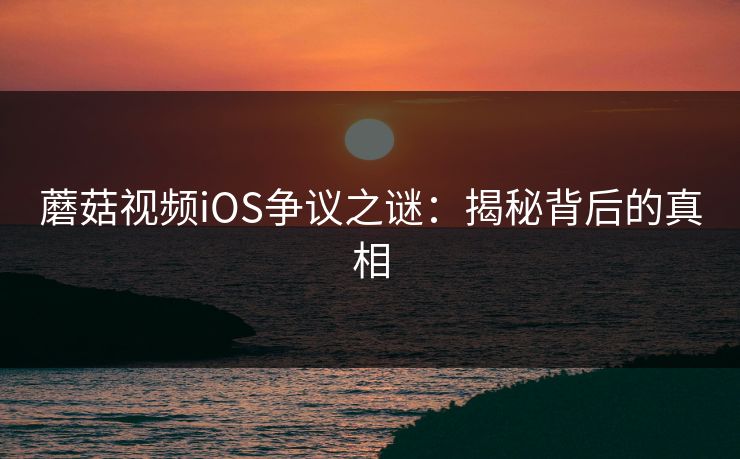 蘑菇视频iOS争议之谜：揭秘背后的真相  第1张