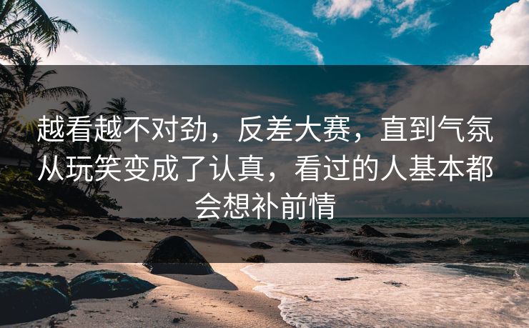 越看越不对劲，反差大赛，直到气氛从玩笑变成了认真，看过的人基本都会想补前情  第1张