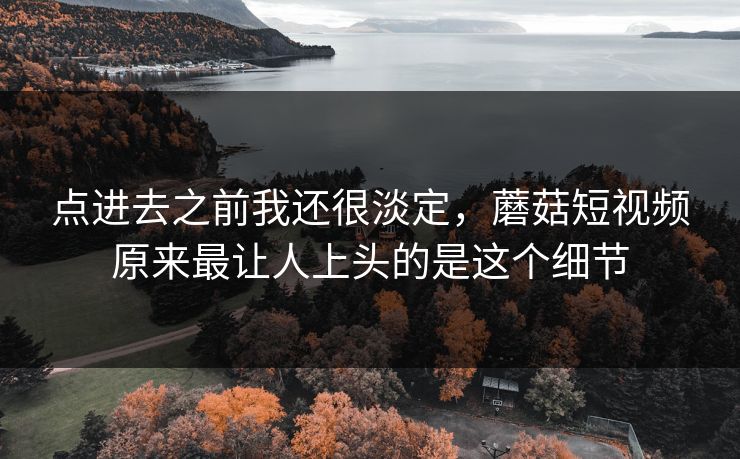 点进去之前我还很淡定，蘑菇短视频原来最让人上头的是这个细节  第1张