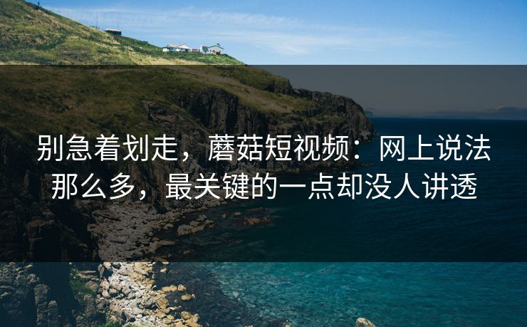 别急着划走，蘑菇短视频：网上说法那么多，最关键的一点却没人讲透  第1张