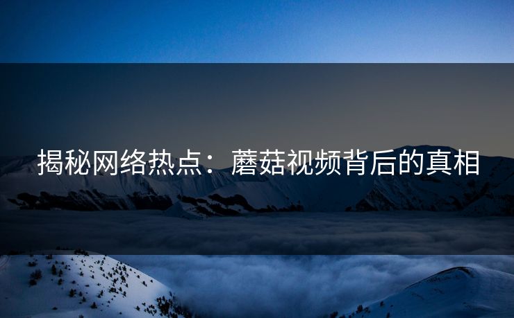 揭秘网络热点：蘑菇视频背后的真相  第1张