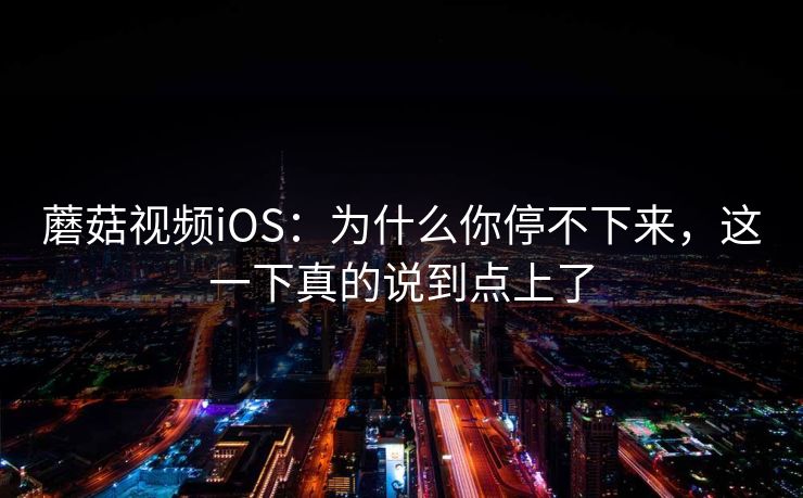 蘑菇视频iOS：为什么你停不下来，这一下真的说到点上了  第1张