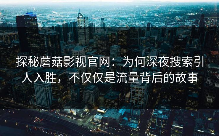 探秘蘑菇影视官网：为何深夜搜索引人入胜，不仅仅是流量背后的故事  第1张