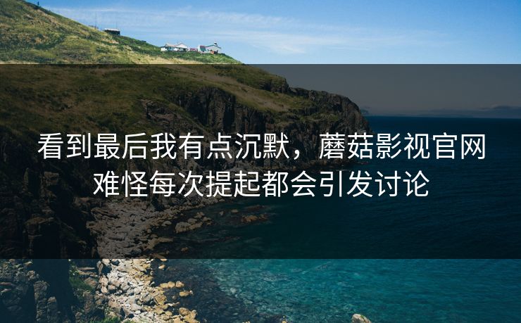 看到最后我有点沉默，蘑菇影视官网难怪每次提起都会引发讨论  第1张