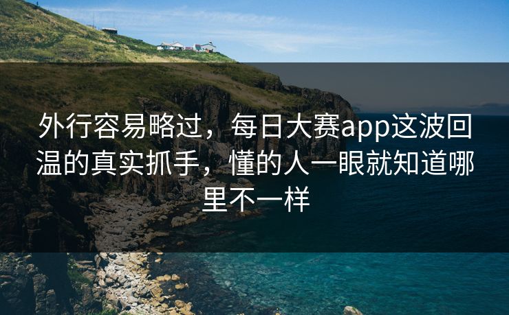 外行容易略过，每日大赛app这波回温的真实抓手，懂的人一眼就知道哪里不一样  第1张
