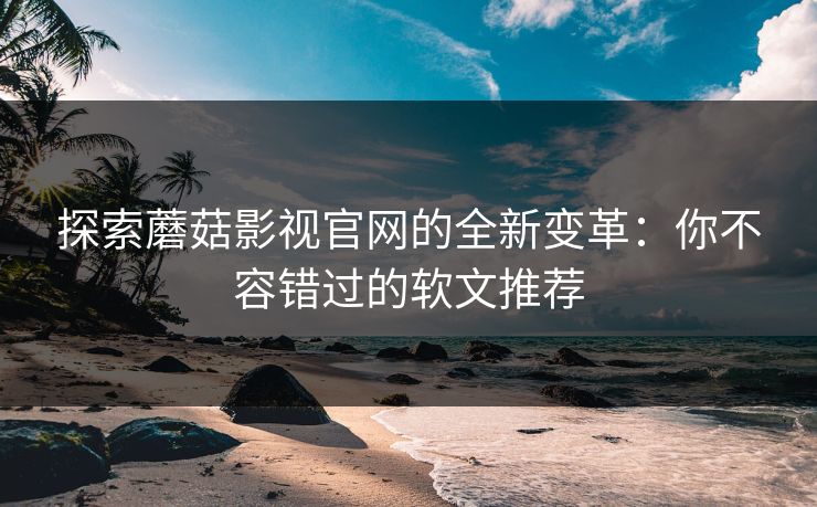 探索蘑菇影视官网的全新变革：你不容错过的软文推荐