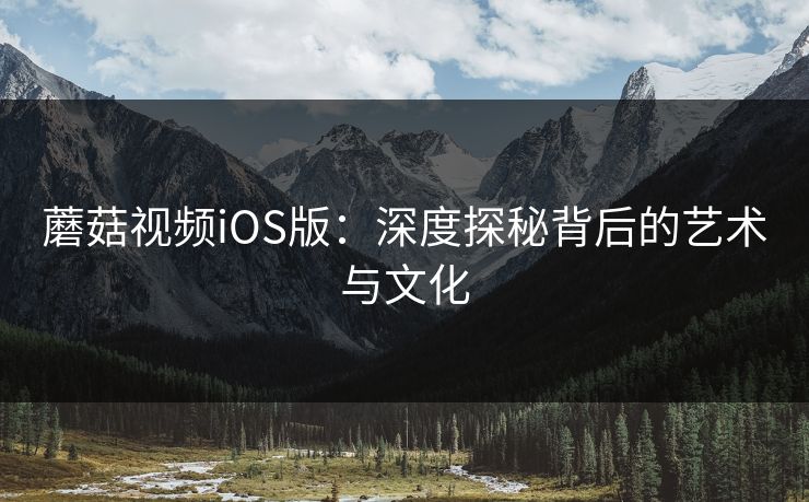 蘑菇视频iOS版：深度探秘背后的艺术与文化