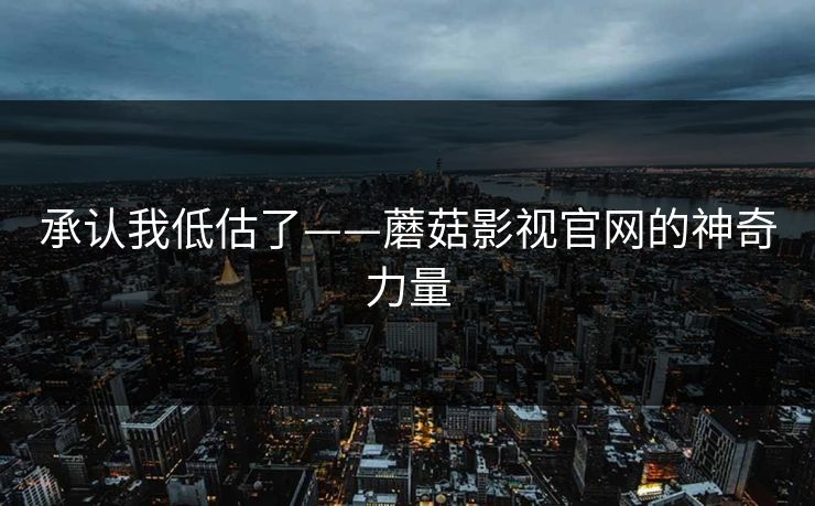 承认我低估了——蘑菇影视官网的神奇力量