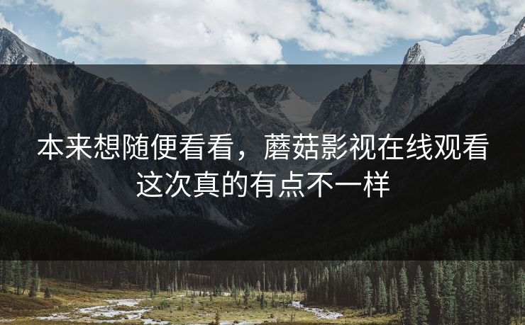本来想随便看看，蘑菇影视在线观看这次真的有点不一样