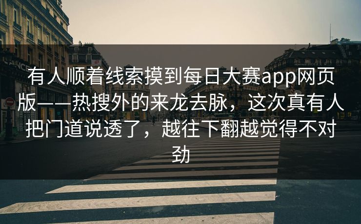 有人顺着线索摸到每日大赛app网页版——热搜外的来龙去脉，这次真有人把门道说透了，越往下翻越觉得不对劲