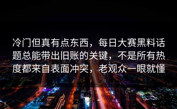 冷门但真有点东西，每日大赛黑料话题总能带出旧账的关键，不是所有热度都来自表面冲突，老观众一眼就懂