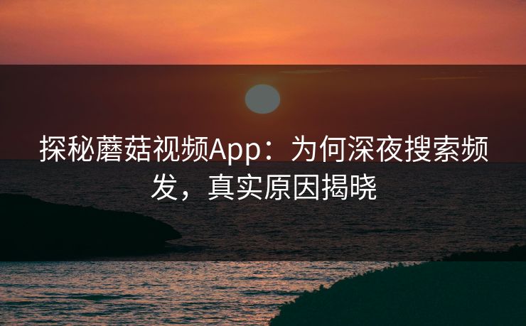 探秘蘑菇视频App：为何深夜搜索频发，真实原因揭晓
