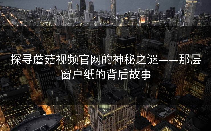 探寻蘑菇视频官网的神秘之谜——那层窗户纸的背后故事