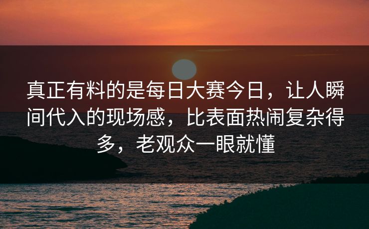 真正有料的是每日大赛今日，让人瞬间代入的现场感，比表面热闹复杂得多，老观众一眼就懂