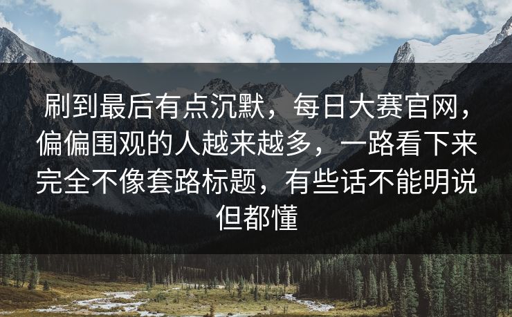 刷到最后有点沉默，每日大赛官网，偏偏围观的人越来越多，一路看下来完全不像套路标题，有些话不能明说但都懂
