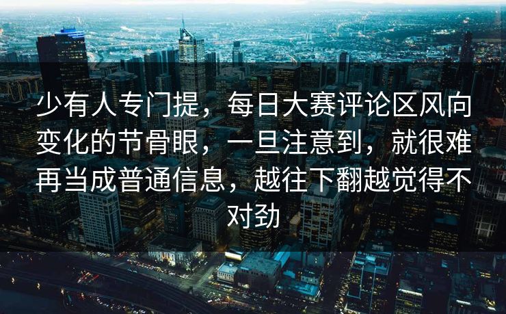 少有人专门提，每日大赛评论区风向变化的节骨眼，一旦注意到，就很难再当成普通信息，越往下翻越觉得不对劲