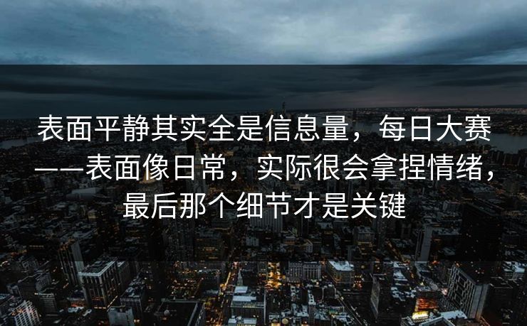 表面平静其实全是信息量，每日大赛——表面像日常，实际很会拿捏情绪，最后那个细节才是关键