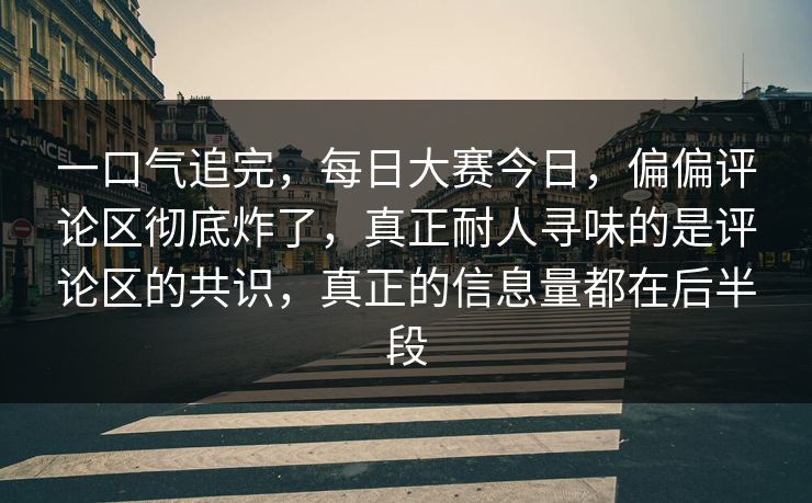 一口气追完，每日大赛今日，偏偏评论区彻底炸了，真正耐人寻味的是评论区的共识，真正的信息量都在后半段  第1张