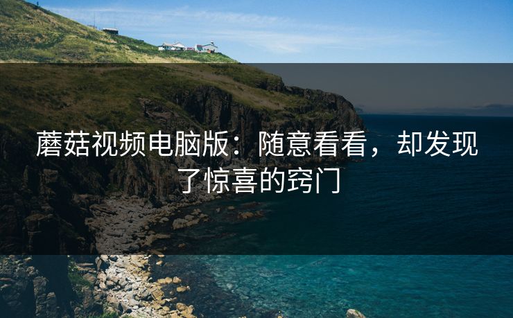 蘑菇视频电脑版：随意看看，却发现了惊喜的窍门  第1张