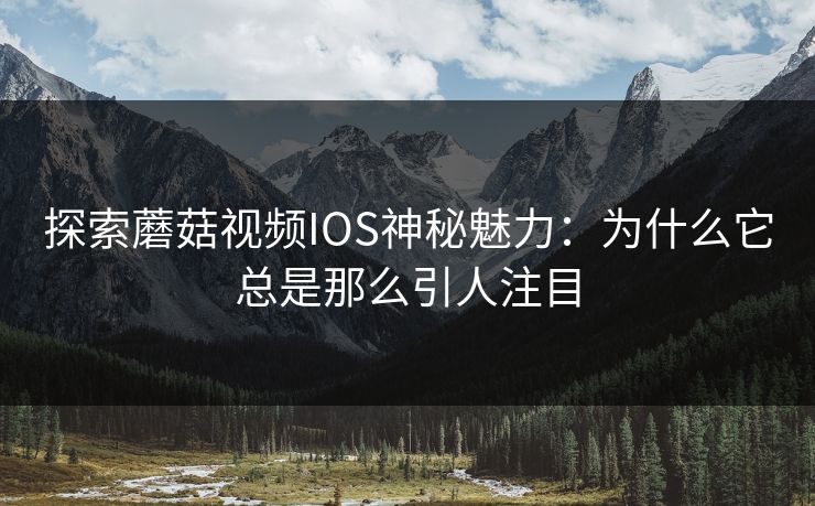 探索蘑菇视频IOS神秘魅力：为什么它总是那么引人注目  第1张