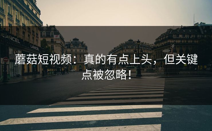 蘑菇短视频：真的有点上头，但关键点被忽略！  第1张