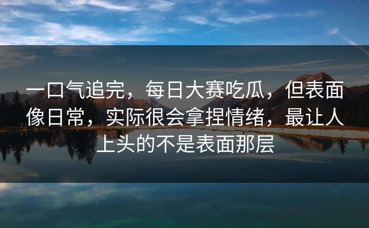 一口气追完，每日大赛吃瓜，但表面像日常，实际很会拿捏情绪，最让人上头的不是表面那层  第1张