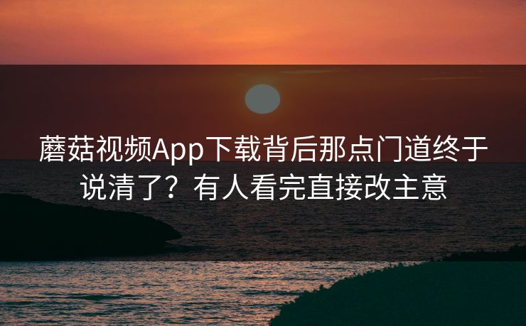 蘑菇视频App下载背后那点门道终于说清了？有人看完直接改主意  第1张