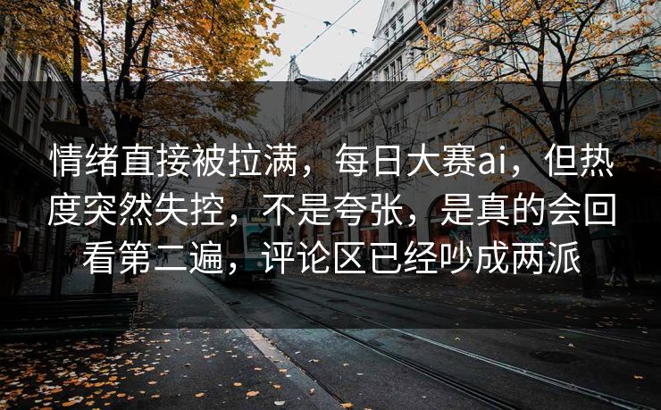 情绪直接被拉满，每日大赛ai，但热度突然失控，不是夸张，是真的会回看第二遍，评论区已经吵成两派  第1张