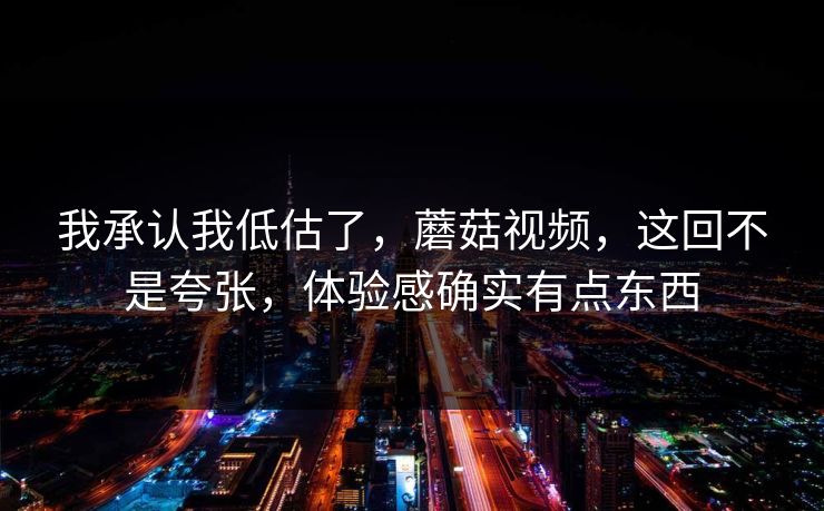 我承认我低估了，蘑菇视频，这回不是夸张，体验感确实有点东西  第1张