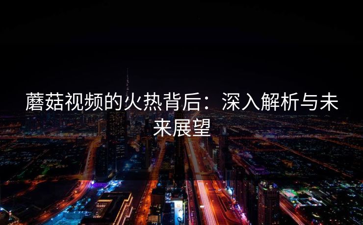 蘑菇视频的火热背后：深入解析与未来展望  第1张