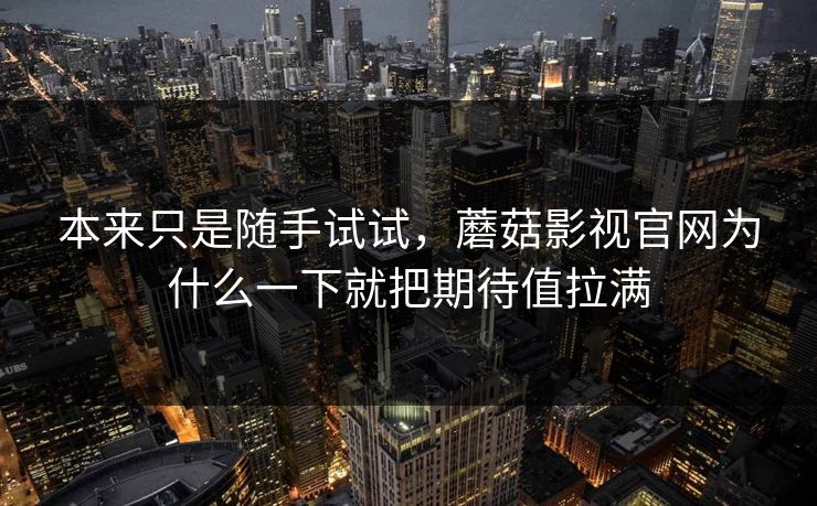 本来只是随手试试，蘑菇影视官网为什么一下就把期待值拉满  第1张