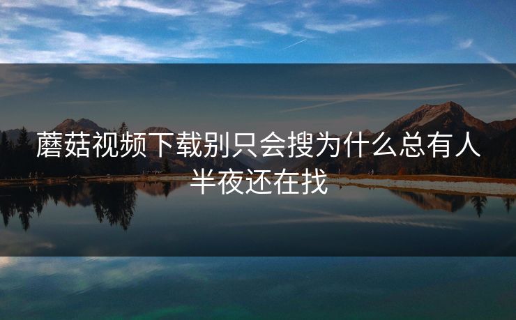 蘑菇视频下载别只会搜为什么总有人半夜还在找